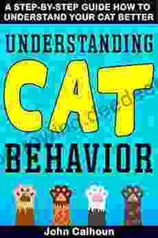 UNDERSTANDING CAT BEHAVIOR: A STEP BY STEP GUIDE HOW TO UNDERSTAND YOUR CAT BETTER