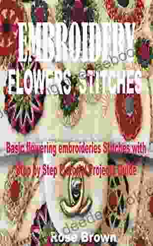 EMBROIDERY FLOWERS STITCHES: Basic Flowering Embroideries Stitches With Step By Step Pictorial Projects Guide