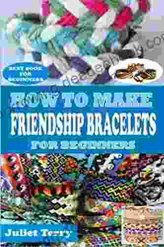 HOW TO MAKE FRIENDSHIP BRACELETS FOR BEGINNERS : A COMPLETE STEP BY STEP GUIDE TO LEARN THE ESSENTIAL TECHNIQUES ON HOW TO MAKE FRIENDSHIP BRACELET