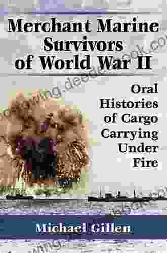 Merchant Marine Survivors Of World War II: Oral Histories Of Cargo Carrying Under Fire