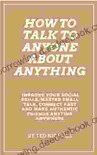 How To Talk To Anyone About Anything: Improve Your Social Skills Master Small Talk Connect Fast And Make Authentic Friends Anytime Anywhere