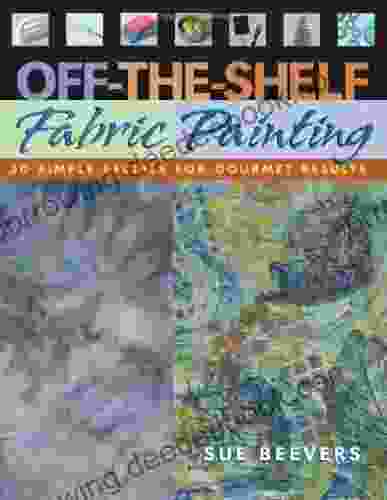 Off The Shelf Fabric Painting: 30 Simple Recipes For Gourmet Results