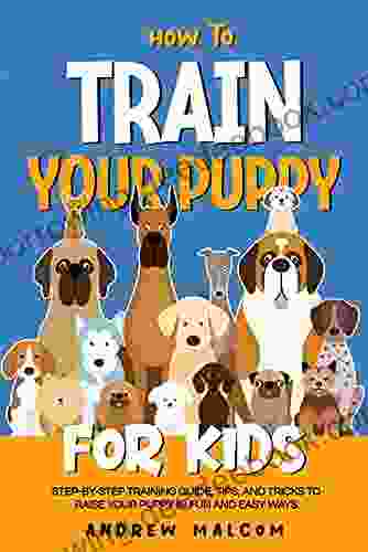 How To Train Your Puppy For Kids: Step By Step Training Guide Tips And Tricks To Raise Your Puppy In Fun And Easy Ways