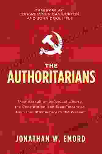 The Authoritarians: Their Assault On Individual Liberty The Constitution And Free Enterprise From The 19th Century To The Present